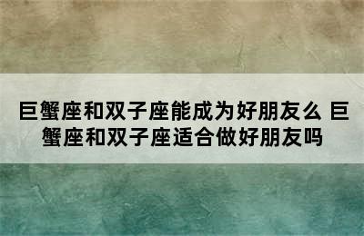 巨蟹座和双子座能成为好朋友么 巨蟹座和双子座适合做好朋友吗